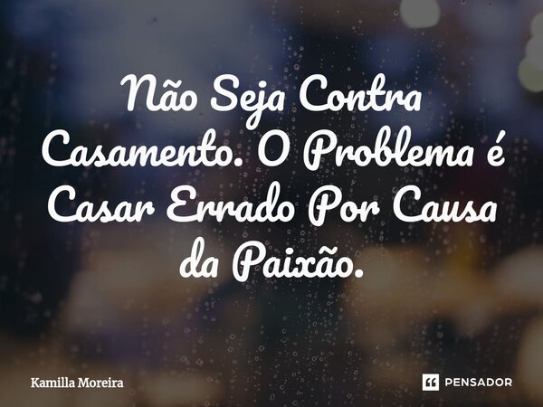 Não Seja Contra Casamento. O Problema é Casar Errado Por Causa da Paixão.⁠... Frase de Kamilla Moreira.