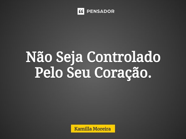⁠Não Seja Controlado Pelo Seu Coração.... Frase de Kamilla Moreira.