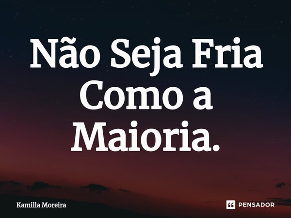 ⁠Não Seja Fria Como a Maioria.... Frase de Kamilla Moreira.