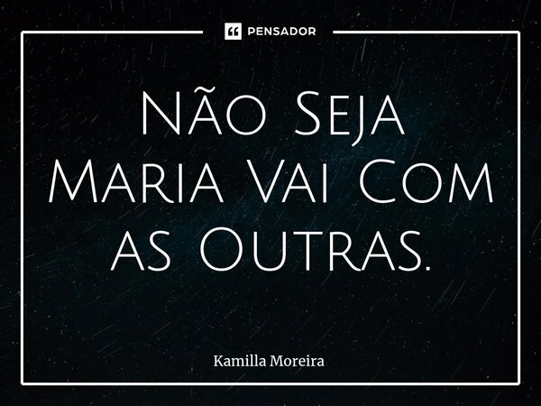 Não Seja Maria Vai Com as Outras.... Frase de Kamilla Moreira.