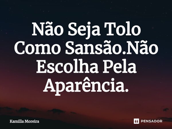 ⁠Não Seja Tolo Como Sansão.Não Escolha Pela Aparência.... Frase de Kamilla Moreira.