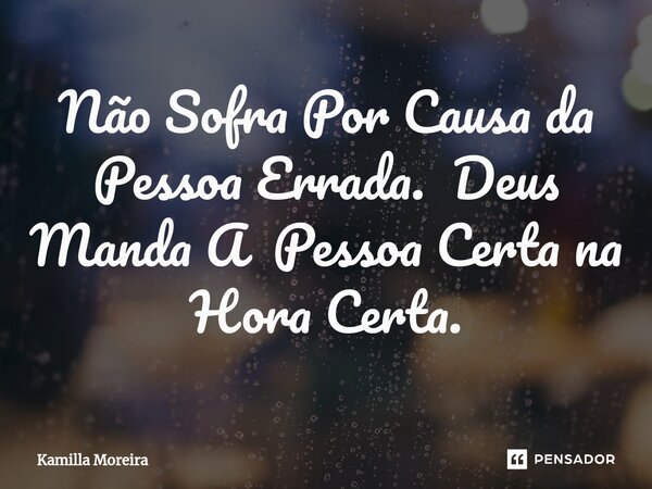 ⁠⁠⁠⁠Não Sofra Por Causa da Pessoa Errada. Deus Manda A Pessoa Certa na Hora Certa.... Frase de Kamilla Moreira.