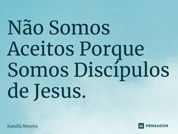⁠Não Somos Aceitos Porque Somos Discípulos de Jesus.... Frase de Kamilla Moreira.