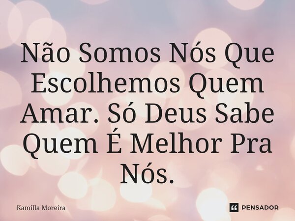 ⁠Não Somos Nós Que Escolhemos Quem Amar. Só Deus Sabe Quem É Melhor Pra Nós.... Frase de Kamilla Moreira.