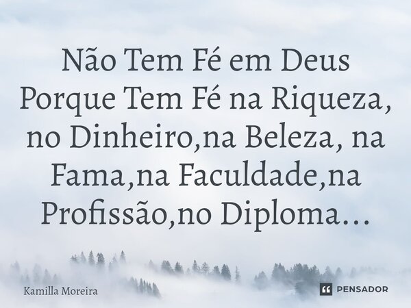 Não Tem Fé em Deus Porque Tem Fé na Riqueza, no Dinheiro,na Beleza, na Fama,na Faculdade,na Profissão,no Diploma...... Frase de Kamilla Moreira.