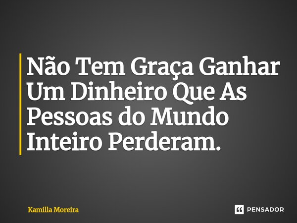 ⁠Não Tem Graça Ganhar Um Dinheiro Que As Pessoas do Mundo Inteiro Perderam.... Frase de Kamilla Moreira.