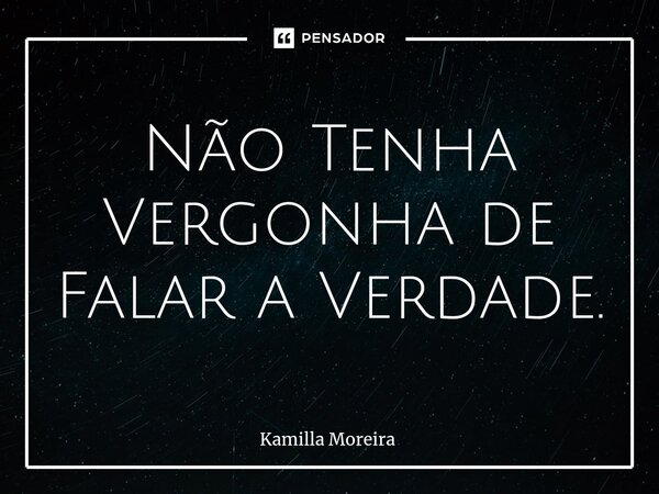 Não Tenha Vergonha de Falar a Verdade.... Frase de Kamilla Moreira.