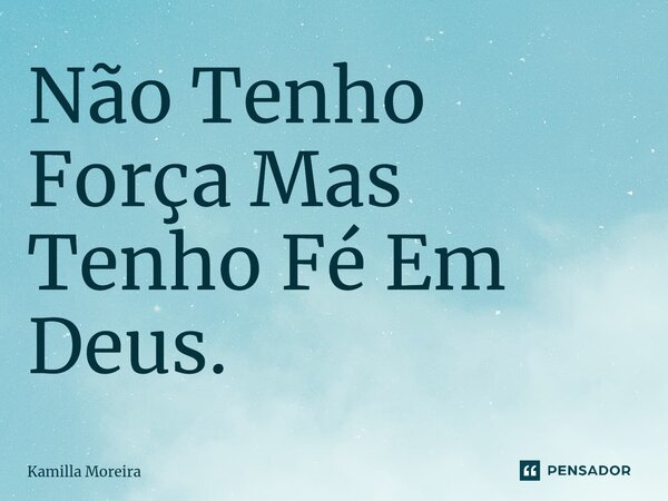 ⁠Não Tenho Força Mas Tenho Fé Em Deus.... Frase de Kamilla Moreira.