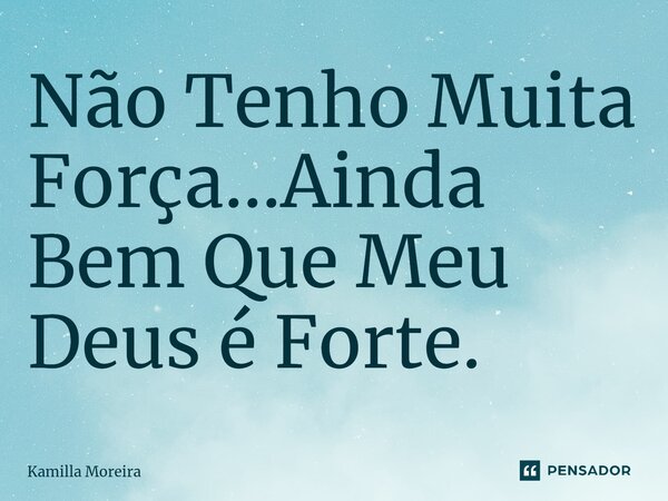 ⁠Não Tenho Muita Força...Ainda Bem Que Meu Deus é Forte.... Frase de Kamilla Moreira.