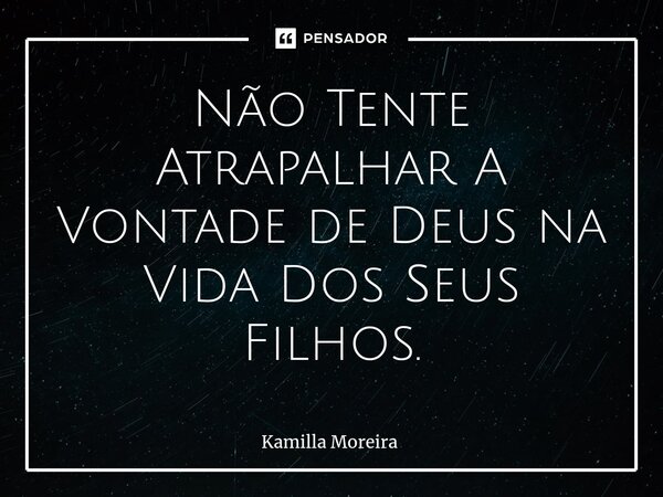 Não Tente Atrapalhar A Vontade de Deus na Vida Dos Seus Filhos.... Frase de Kamilla Moreira.