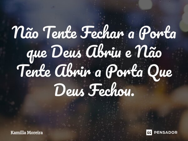 Não Tente Fechar a Porta que Deus Abriu e Não Tente Abrir a Porta Que Deus Fechou.... Frase de Kamilla Moreira.