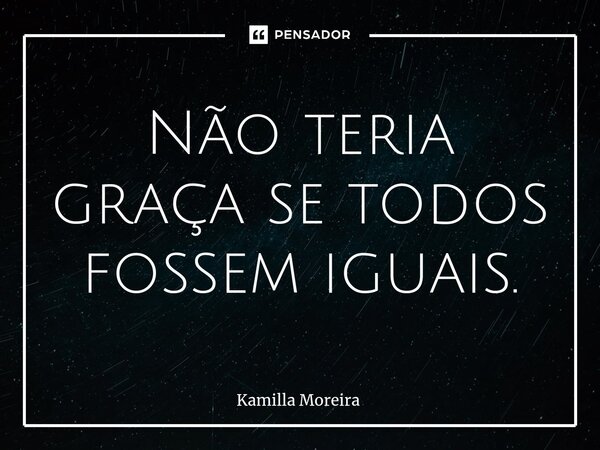 ⁠Não teria graça se todos fossem iguais.... Frase de Kamilla Moreira.