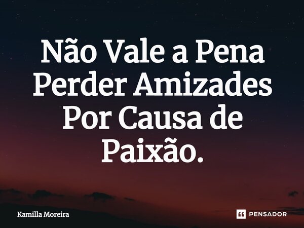 ⁠Não Vale a Pena Perder Amizades Por Causa de Paixão.... Frase de Kamilla Moreira.