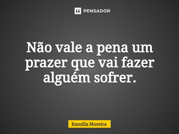 ⁠Não vale a pena um prazer que vai fazer alguém sofrer.... Frase de Kamilla Moreira.