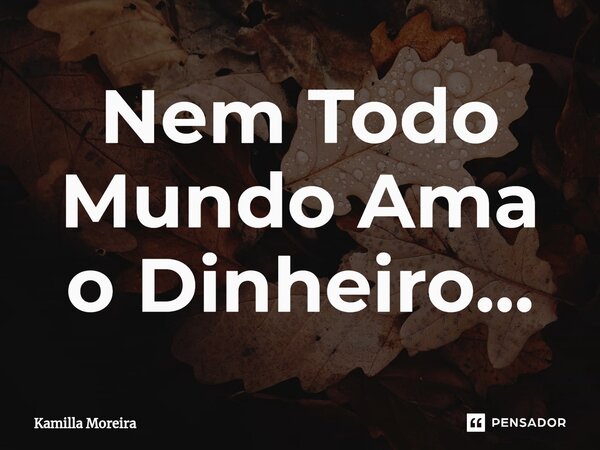 ⁠Nem Todo Mundo Ama o Dinheiro...... Frase de Kamilla Moreira.