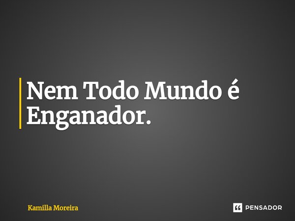 Nem Todo Mundo é Enganador.... Frase de Kamilla Moreira.