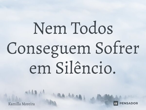 ⁠Nem Todos Conseguem Sofrer em Silêncio.... Frase de Kamilla Moreira.