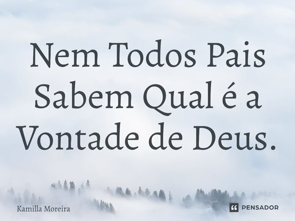 ⁠Nem Todos Pais Sabem Qual é a Vontade de Deus.... Frase de Kamilla Moreira.