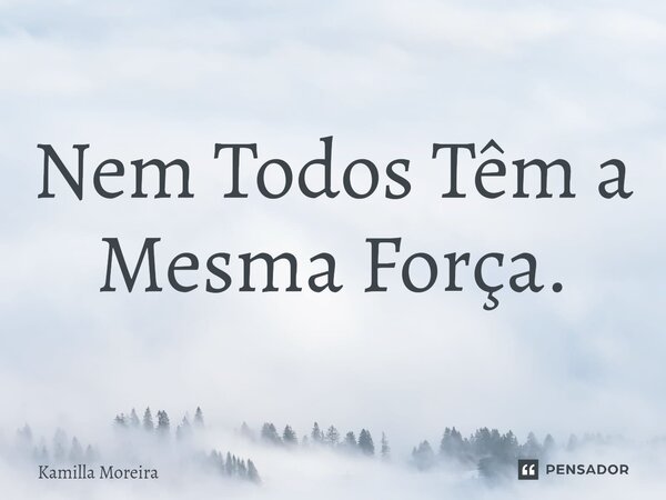 Nem Todos Têm a Mesma Força.... Frase de Kamilla Moreira.