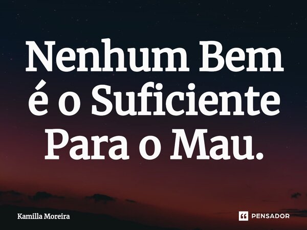 ⁠Nenhum Bem é o Suficiente Para o Mau.... Frase de Kamilla Moreira.