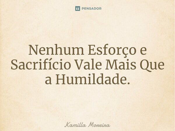 ⁠Nenhum Esforço e Sacrifício Vale Mais Que a Humildade.... Frase de Kamilla Moreira.