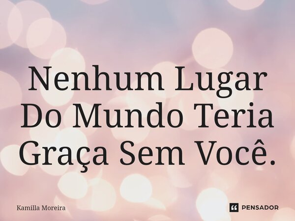 ⁠Nenhum Lugar Do Mundo Teria Graça Sem Você.... Frase de Kamilla Moreira.