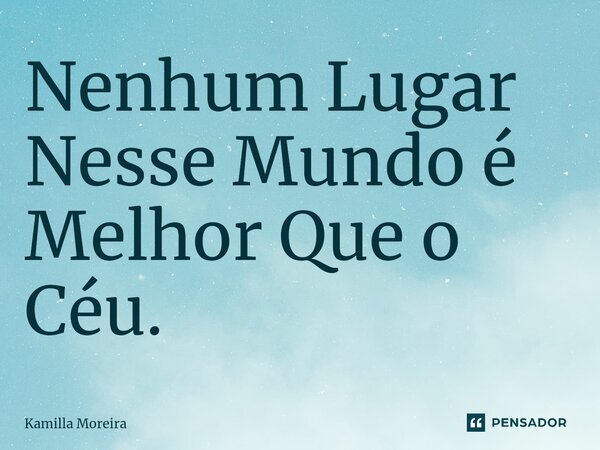 ⁠Nenhum Lugar Nesse Mundo é Melhor Que o Céu.... Frase de Kamilla Moreira.