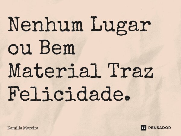Nenhum Lugar ou Bem Material Traz Felicidade⁠.... Frase de Kamilla Moreira.