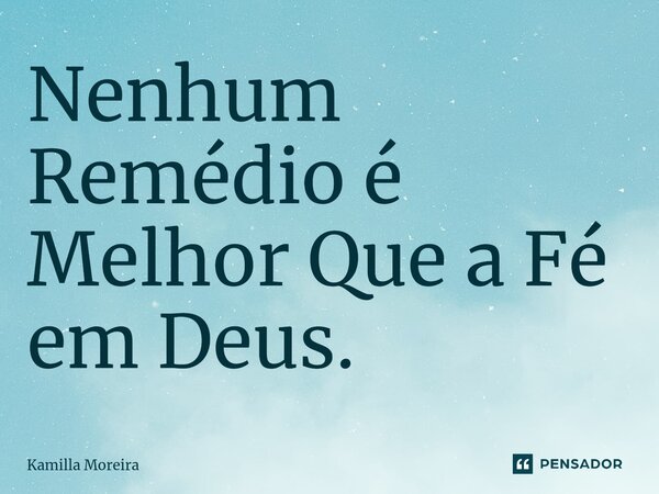 ⁠Nenhum Remédio é Melhor Que a Fé em Deus.... Frase de Kamilla Moreira.