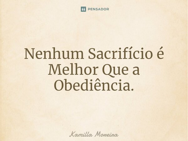 ⁠Nenhum Sacrifício é Melhor Que a Obediência.... Frase de Kamilla Moreira.