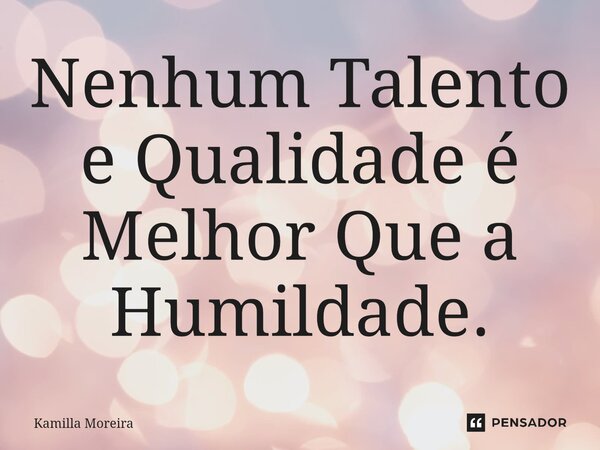 ⁠Nenhum Talento e Qualidade é Melhor Que a Humildade.... Frase de Kamilla Moreira.
