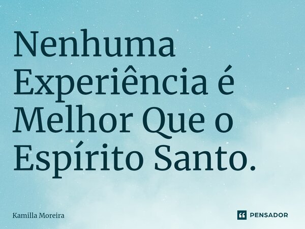 ⁠Nenhuma Experiência é Melhor Que o Espírito Santo.... Frase de Kamilla Moreira.