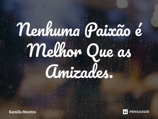 ⁠Nenhuma Paixão é Melhor Que as Amizades.... Frase de Kamilla Moreira.