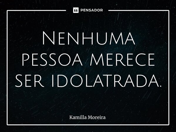 ⁠Nenhuma pessoa merece ser idolatrada.... Frase de Kamilla Moreira.