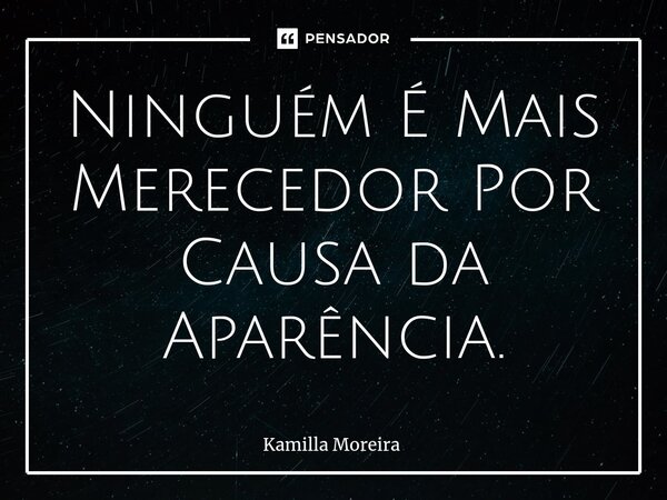 Ninguém É Mais Merecedor Por Causa da Aparência.... Frase de Kamilla Moreira.