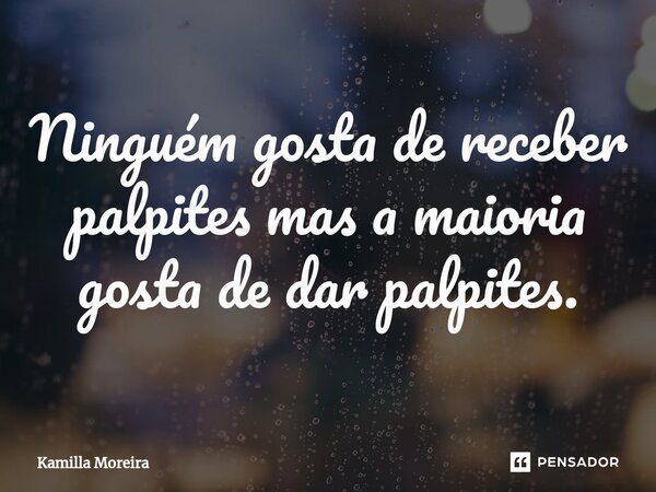 ⁠⁠Ninguém gosta de receber palpites mas a maioria gosta de dar palpites.... Frase de Kamilla Moreira.