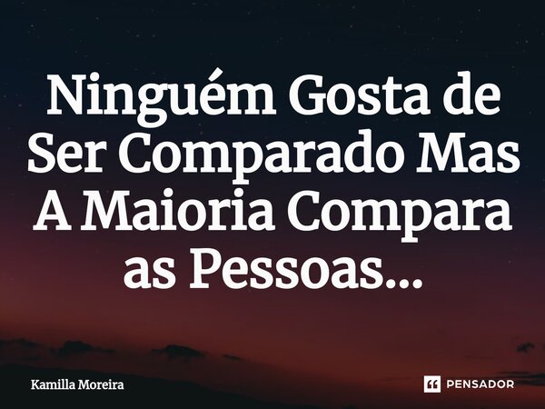 Ninguém Gosta de Ser Comparado Mas A Maioria Compara as Pessoas...... Frase de Kamilla Moreira.