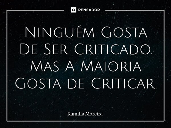 ⁠Ninguém Gosta De Ser Criticado. Mas A Maioria Gosta de Criticar.... Frase de Kamilla Moreira.