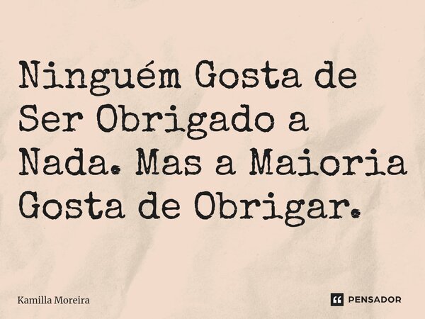 ⁠Ninguém Gosta de Ser Obrigado a Nada. Mas a Maioria Gosta de Obrigar.... Frase de Kamilla Moreira.