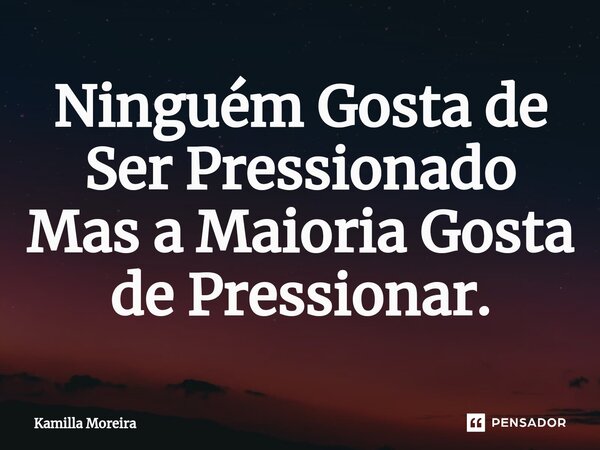 ⁠Ninguém Gosta de Ser Pressionado Mas a Maioria Gosta de Pressionar.... Frase de Kamilla Moreira.