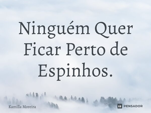 ⁠Ninguém Quer Ficar Perto de Espinhos.... Frase de Kamilla Moreira.
