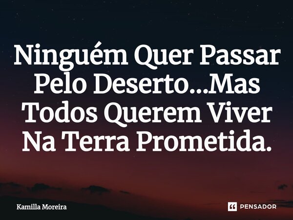 ⁠Ninguém Quer Passar Pelo Deserto...Mas Todos Querem Viver Na Terra Prometida.... Frase de Kamilla Moreira.