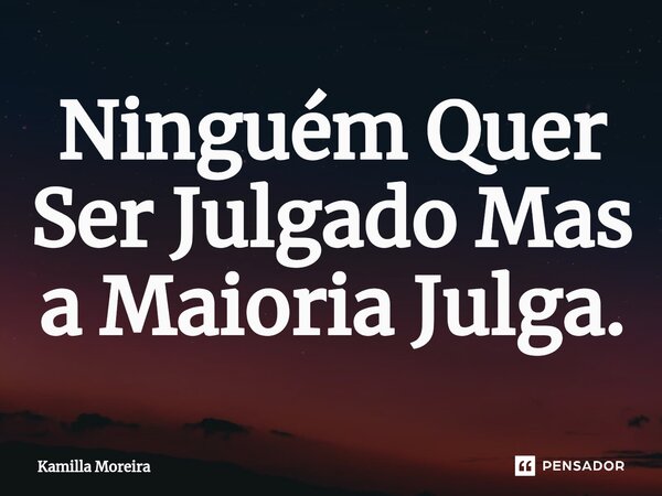 ⁠Ninguém Quer Ser Julgado Mas a Maioria Julga.... Frase de Kamilla Moreira.