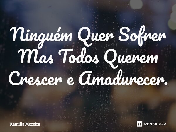 ⁠Ninguém Quer Sofrer Mas Todos Querem Crescer e Amadurecer.... Frase de Kamilla Moreira.