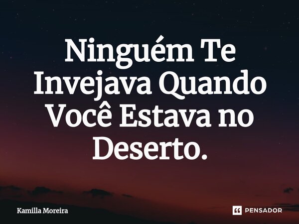 ⁠Ninguém Te Invejava Quando Você Estava no Deserto.... Frase de Kamilla Moreira.