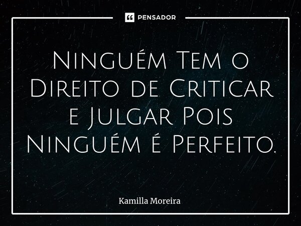 ⁠Ninguém Tem o Direito de Criticar e Julgar Pois Ninguém é Perfeito.... Frase de Kamilla Moreira.