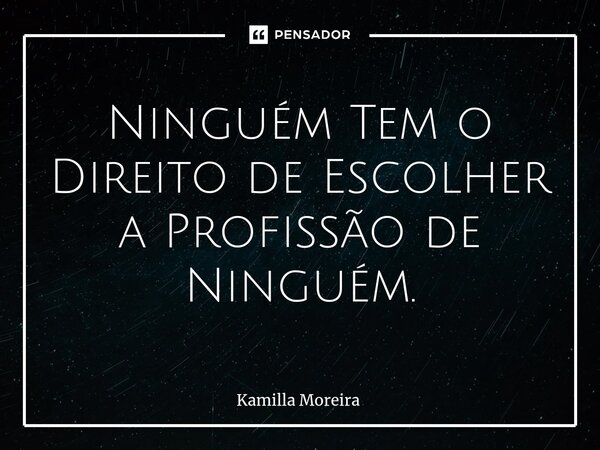 ⁠Ninguém Tem o Direito de Escolher a Profissão de Ninguém.... Frase de Kamilla Moreira.