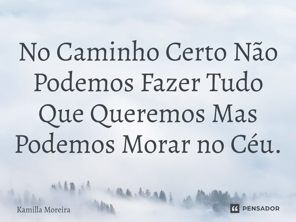 ⁠No Caminho Certo Não Podemos Fazer Tudo Que Queremos Mas Podemos Morar no Céu.... Frase de Kamilla Moreira.
