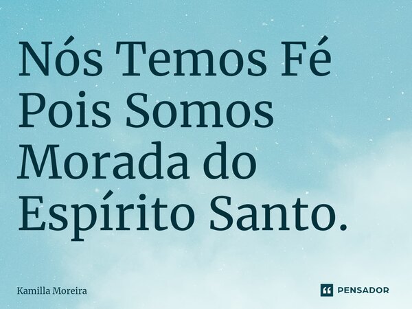 ⁠Nós Temos Fé Pois Somos Morada do Espírito Santo.... Frase de Kamilla Moreira.