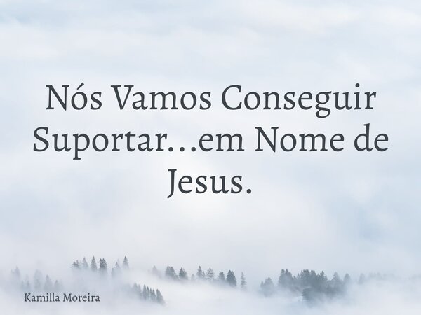 Nós Vamos Conseguir Suportar...em Nome de Jesus.... Frase de Kamilla Moreira.